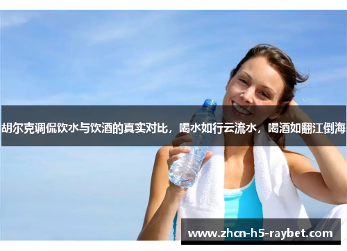 胡尔克调侃饮水与饮酒的真实对比，喝水如行云流水，喝酒如翻江倒海