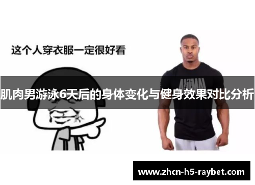 肌肉男游泳6天后的身体变化与健身效果对比分析