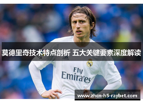 莫德里奇技术特点剖析 五大关键要素深度解读