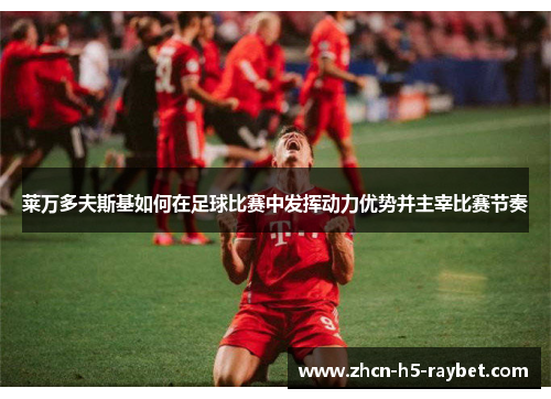 莱万多夫斯基如何在足球比赛中发挥动力优势并主宰比赛节奏