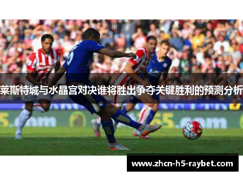 莱斯特城与水晶宫对决谁将胜出争夺关键胜利的预测分析