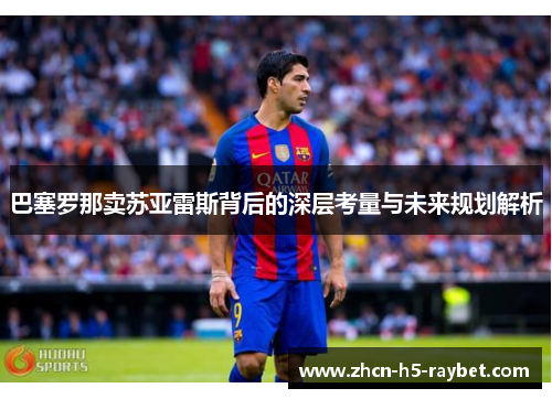 巴塞罗那卖苏亚雷斯背后的深层考量与未来规划解析