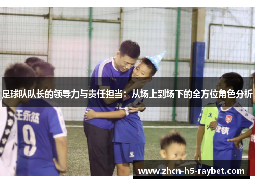 足球队队长的领导力与责任担当：从场上到场下的全方位角色分析