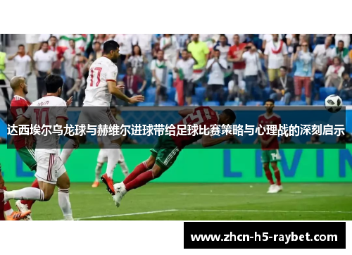 达西埃尔乌龙球与赫维尔进球带给足球比赛策略与心理战的深刻启示
