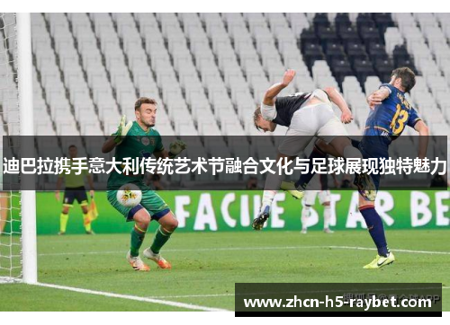 迪巴拉携手意大利传统艺术节融合文化与足球展现独特魅力