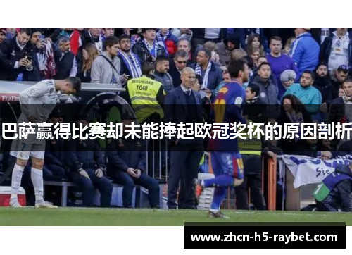 巴萨赢得比赛却未能捧起欧冠奖杯的原因剖析