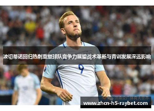 波切蒂诺回归热刺重塑球队竞争力展望战术革新与青训发展深远影响