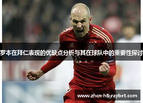 罗本在拜仁表现的优缺点分析与其在球队中的重要性探讨