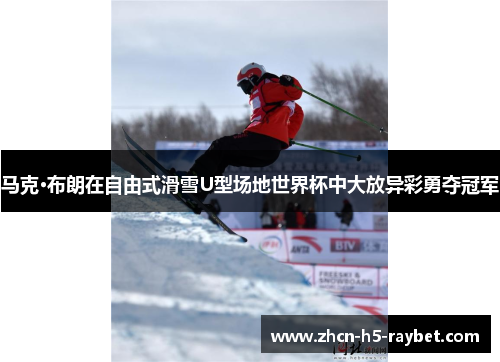 马克·布朗在自由式滑雪U型场地世界杯中大放异彩勇夺冠军
