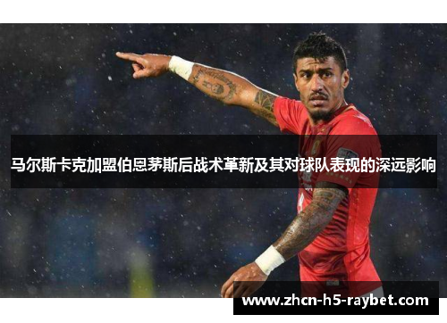 马尔斯卡克加盟伯恩茅斯后战术革新及其对球队表现的深远影响