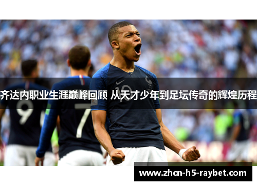 齐达内职业生涯巅峰回顾 从天才少年到足坛传奇的辉煌历程