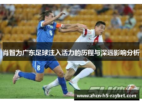 肖智为广东足球注入活力的历程与深远影响分析