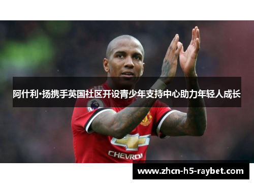 阿什利·扬携手英国社区开设青少年支持中心助力年轻人成长