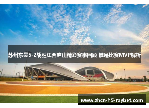 苏州东吴5-2战胜江西庐山精彩赛事回顾 谁是比赛MVP解析 苏州东吴5-2战胜江西庐山精彩赛事回顾 谁是比赛MVP解析