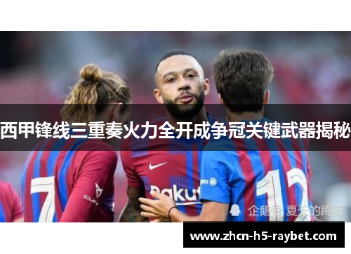 西甲锋线三重奏火力全开成争冠关键武器揭秘