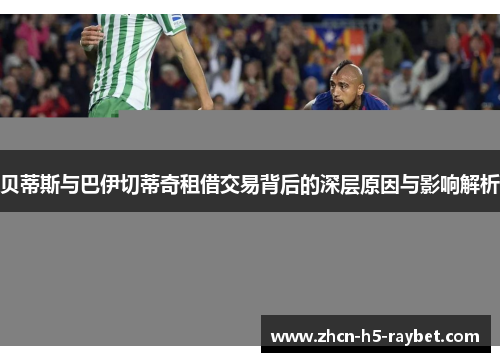 贝蒂斯与巴伊切蒂奇租借交易背后的深层原因与影响解析