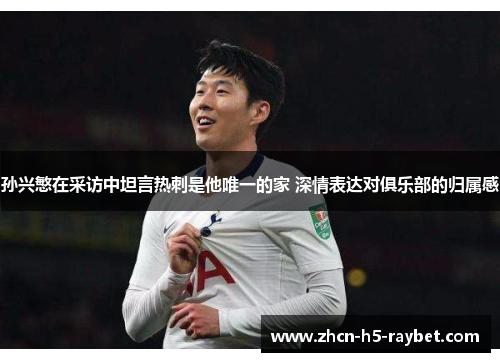 孙兴慜在采访中坦言热刺是他唯一的家 深情表达对俱乐部的归属感