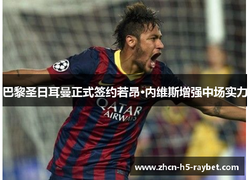 巴黎圣日耳曼正式签约若昂·内维斯增强中场实力 巴黎圣日耳曼正式签约若昂·内维斯增强中场实力