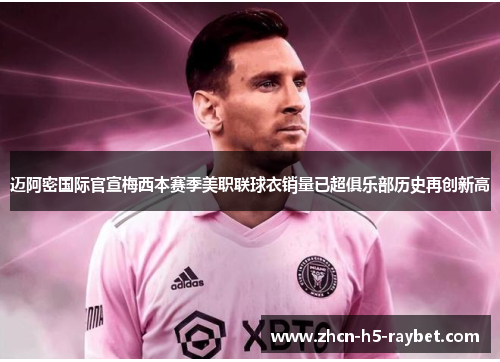 迈阿密国际官宣梅西本赛季美职联球衣销量已超俱乐部历史再创新高