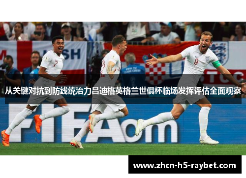 从关键对抗到防线统治力吕迪格英格兰世俱杯临场发挥评估全面观察 从关键对抗到防线统治力吕迪格英格兰世俱杯临场发挥评估全面观察