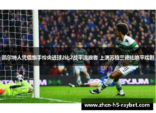 凯尔特人凭借旗手怜央进球2比2战平流浪者 上演苏格兰德比绝平戏剧 凯尔特人凭借旗手怜央进球2比2战平流浪者 上演苏格兰德比绝平戏剧