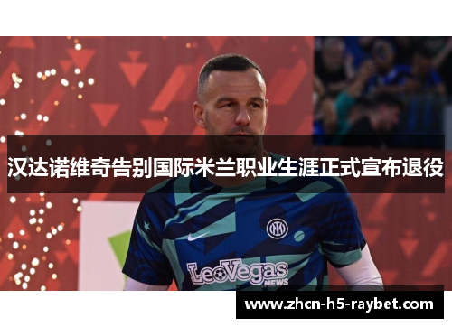 汉达诺维奇告别国际米兰职业生涯正式宣布退役 汉达诺维奇告别国际米兰职业生涯正式宣布退役