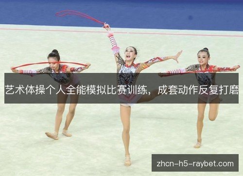 艺术体操个人全能模拟比赛训练，成套动作反复打磨